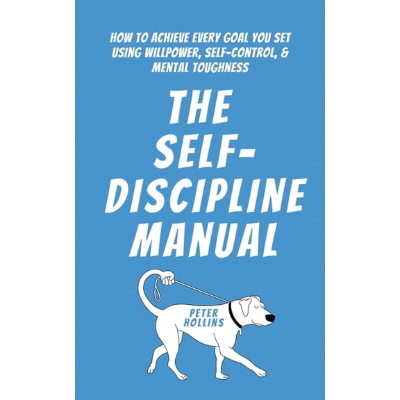 The Self-Discipline Manual: How to Achieve Every Goal You Set Using Willpower, Self-Control, and Mental Toughness, (Paperback)