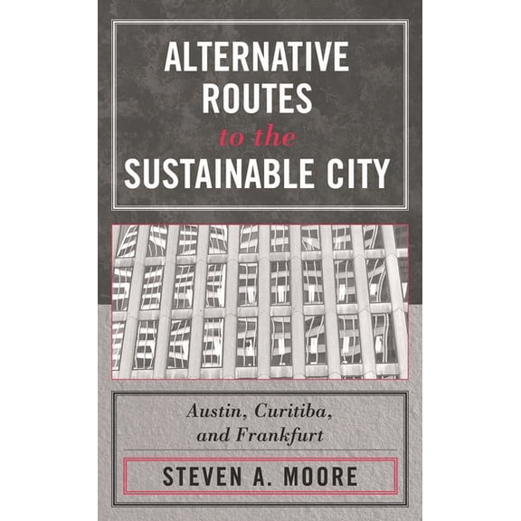 Alternative Routes to the Sustainable City: Austin, Curitiba, and Frankfurt, (Paperback)