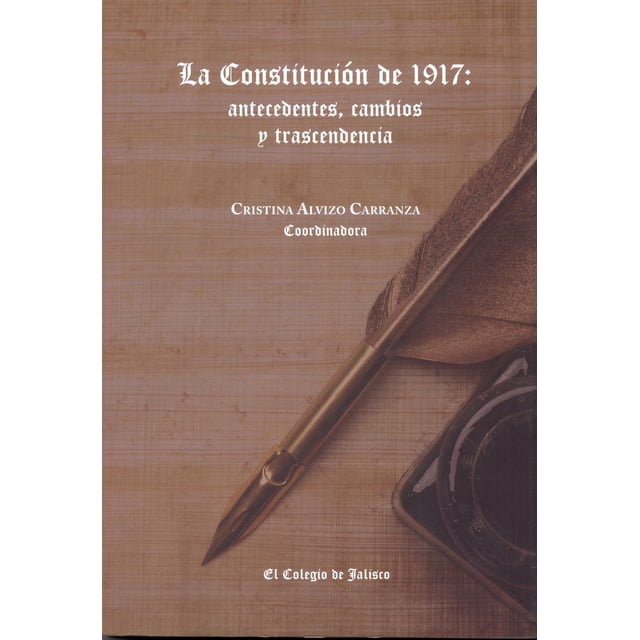 La ConstitucioÌn de 1917: antecedentes, cambios y trascendencia El Colegio de Jalisco 9786078657223