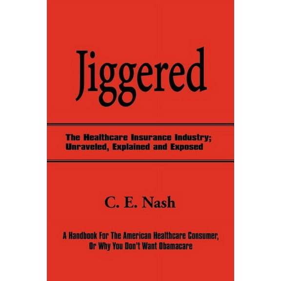 Jiggered : The Healthcare Insurance Industry; Unraveled, Explained and Exposed