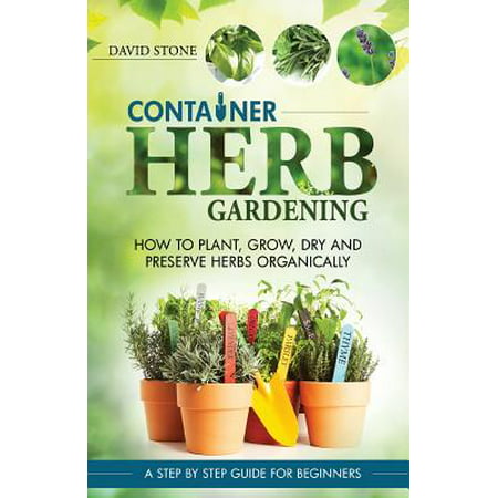 Container Herb Gardening : How to Plant, Grow, Dry and Preserve Herbs (Dry Herb Vaporizer Pen Best)