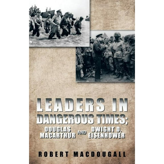 Leaders in Dangerous Times : Douglas Macarthur and Dwight D. Eisenhower