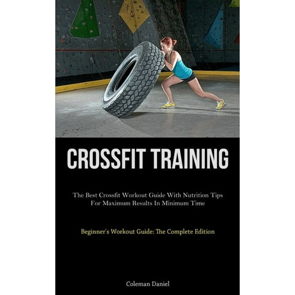 Crossfit Training: The Best Crossfit Workout Guide With Nutrition Tips For Maximum Results In Minimum Time (Beginner&apo, (Paperback)