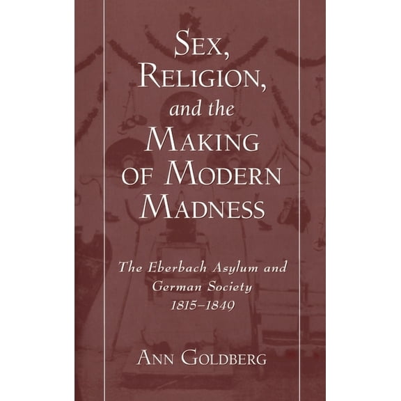 Sex, Religion, and the Making of Modern Madness: The Eberbach Asylum and Germany Society, 1815-1849, (Hardcover)