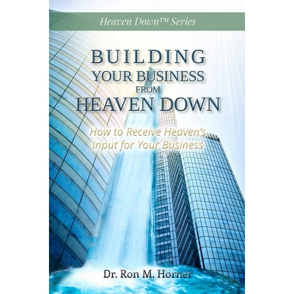 Building Your Business from Heaven Down: How to Receive Heaven's Input for Your Business, (Paperback)