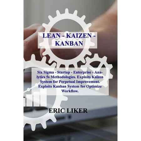 Lean - Kaizen - Kanban : Six Sigma - Startup - Enterprise - Analytics 5s Methodologies. Exploits Kaizen System for Perpetual Improvement. Exploits Kanban System for Optimize Workflow. (Paperback)