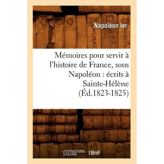 Histoire: Mémoires Pour Servir À l'Histoire de France, Sous Napoléon: Écrits À Sainte-Hélène (Éd.1823-1825) (Paperback)