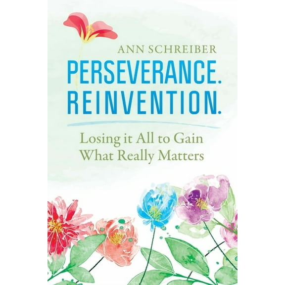 Perseverance. Reinvention.: Losing It All to Gain What Truly Matters, (Paperback)