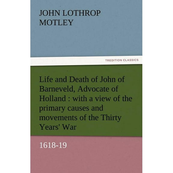 Life and Death of John of Barneveld, Advocate of Holland : With a View of the Primary Causes and Movements of the Thirty Years' War, 1618-19 (Paperback)