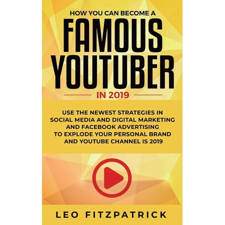 How YOU can become a Famous YouTuber in 2019: Use the Newest Strategies in Social Media and Digital Marketing and Facebook Advertising to Explode your Personal Brand and YouTube Channel is 2019