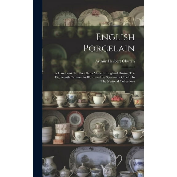 English Porcelain: A Handbook To The China Made In England During The Eighteenth Century As Illustrated By Specimens Chiefly In The Natio