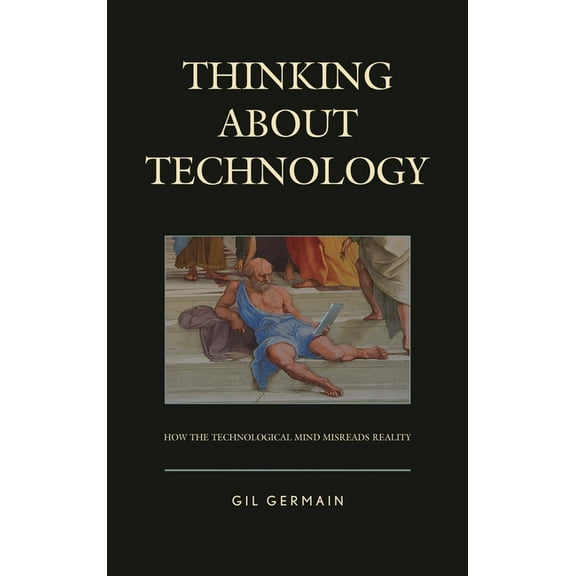 Thinking about Technology: How the Technological Mind Misreads Reality, (Hardcover)