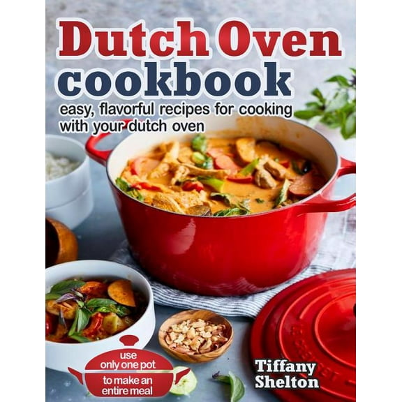 Dutch Oven Cookbook: Easy, Flavorful Recipes for Cooking With Your Dutch Oven. Use Only One Pot to Make an Entire Meal