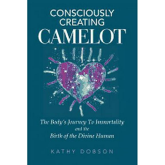 Consciously Creating Camelot : The Body's Journey to Immortality and the Birth of the Divine Human (Paperback)
