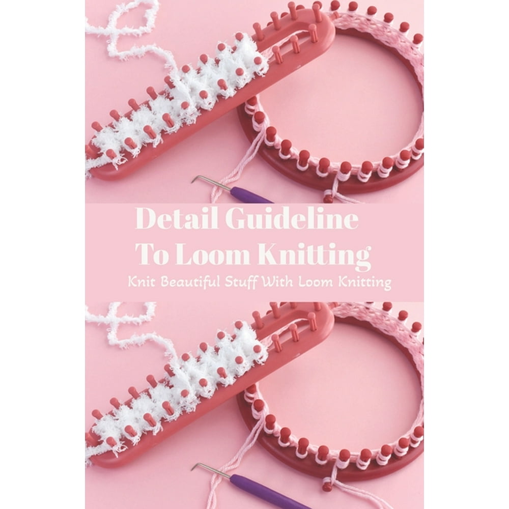 Detail Guideline To Loom Knitting Knit Beautiful Stuff With Loom