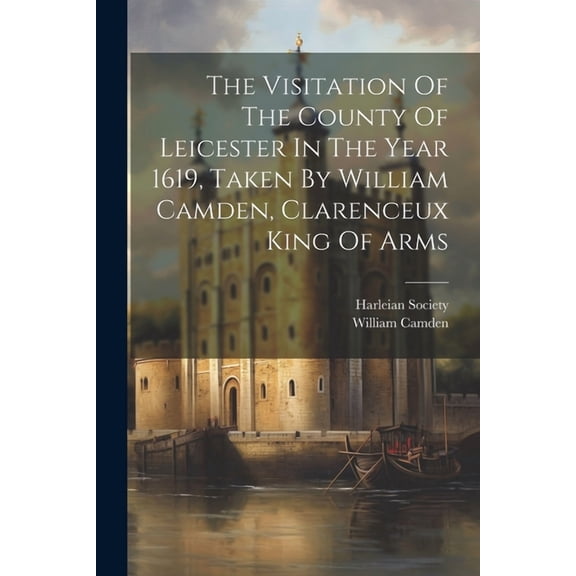 The Visitation Of The County Of Leicester In The Year 1619, Taken By William Camden, Clarenceux King Of Arms (Paperback)