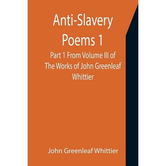 Anti-Slavery Poems 1. Part 1 From Volume III of The Works of John Greenleaf Whittier, (Paperback)