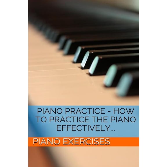 Piano Practice - How To Practice The Piano Effectively... (Paperback) by Piano Exercises