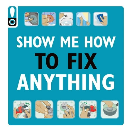 Show Me How to Fix Anything: Simply Everything You Need to Know : -- From Mixing Cement to Fixing a Dent // Home Improvement and DIY Tips // Automotive Car Tips // Home Repair // Handy Instructional Guide (Paperback)