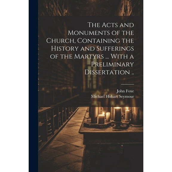 The Acts and Monuments of the Church, Containing the History and Sufferings of the Martyrs ... With a Preliminary Dissertation .. (Paperback)