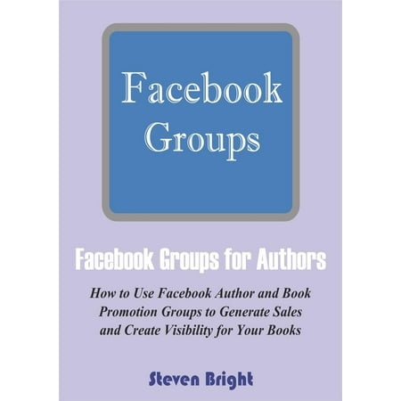Facebook Groups for Authors: How to Use Facebook Author and Book Promotion Groups to Generate Sales and Create Visibility for Your Books -