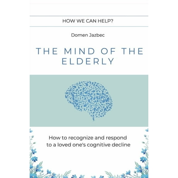 The Mind of the Elderly: How to Recognize and Respond to a Loved One's Cognitive Decline, (Paperback)