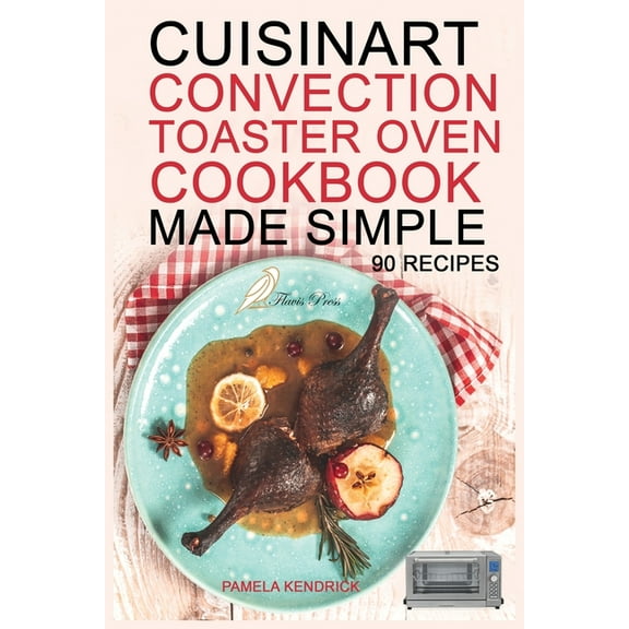 Cuisinart Convection Toaster Oven Cookbook Made Simple: 90 Easy & Healthy Recipes To Get The Most Out Of Your Cuisin, (Paperback)