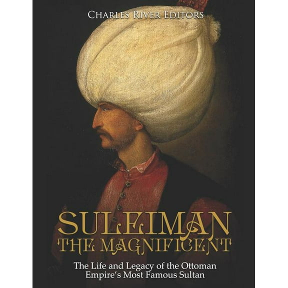 Suleiman the Magnificent: The Life and Legacy of the Ottoman Empire's Most Famous Sultan (Paperback) by Charles River
