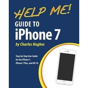 Help Me! Guide to the Iphone 7 : Step-by-step User Guide for the Iphone 7, Iphone 7 Plus, and Ios 10