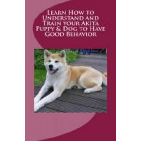 Learn How to Understand and Train your Akita Puppy & Dog to Have Good Behavior -