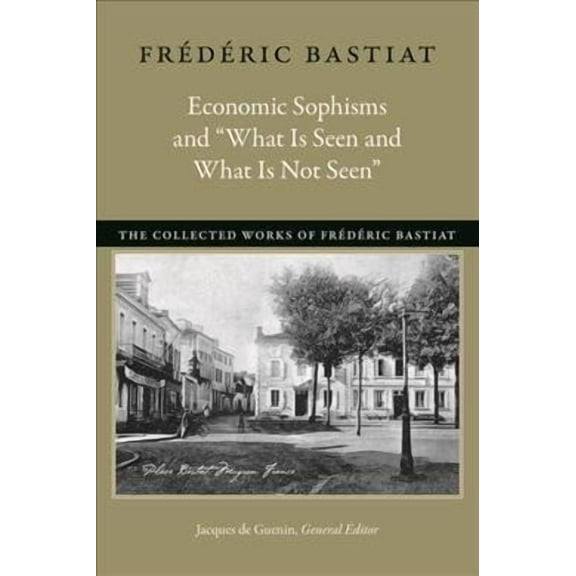 Collected Works of Frédéric Bastiat: Economic Sophisms and "What Is Seen and What Is Not Seen" (Paperback)