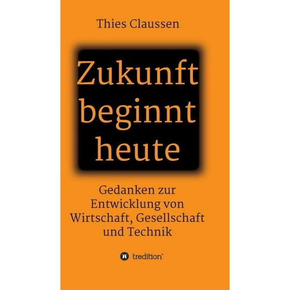 Zukunft beginnt heute: Gedanken zur Entwicklung von Wirtschaft, Gesellschaft und Technik (Hardcover)