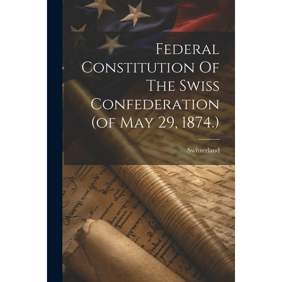 Federal Constitution Of The Swiss Confederation (of May 29, 1874.) (Paperback)