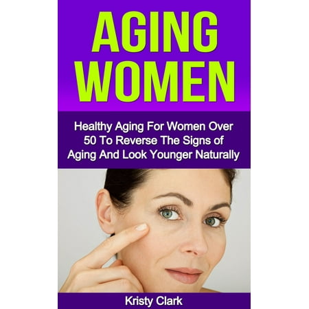 Aging Women: Healthy Aging For Women Over 50 To Reverse The Signs of Aging And Look Younger Naturally. -