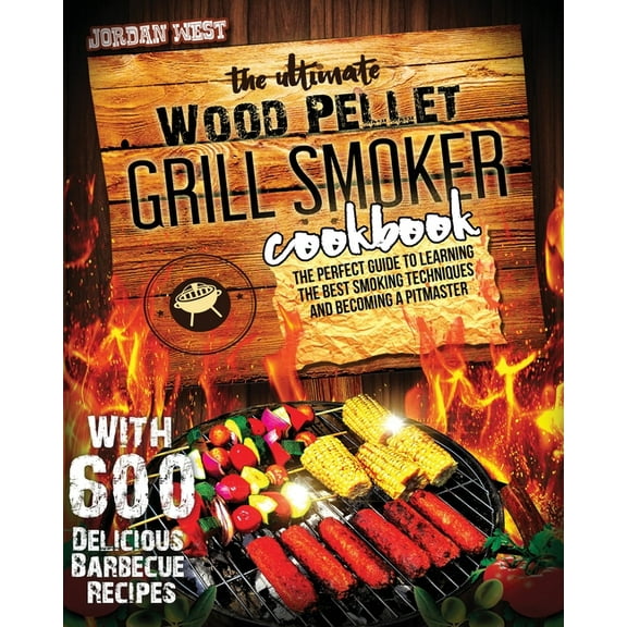 The Ultimate Wood Pellet Grill Smoker Cookbook : The Perfect Guide to Learning the Best Smoking Techniques and Becoming a Pitmaster with 600 Delicious Barbecue Recipes (Paperback)