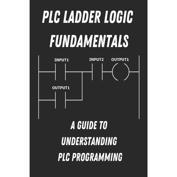 PLC Ladder Logic fundamentals: A Guide to Understanding PLC Programming, (Paperback)