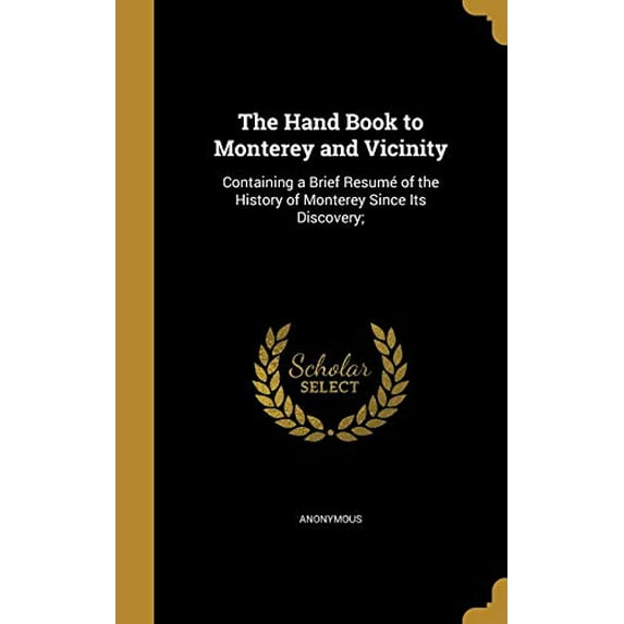 The Hand Book to Monterey and Vicinity : Containing a Brief Resumé of the History of Monterey Since Its Discovery; (Hardcover)
