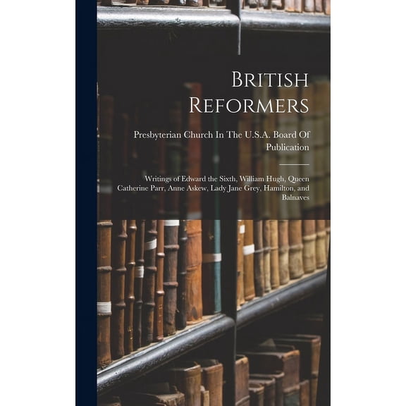 British Reformers: Writings of Edward the Sixth, William Hugh, Queen Catherine Parr, Anne Askew, Lady Jane Grey, Hamilton, and Balnaves (Hardcover)
