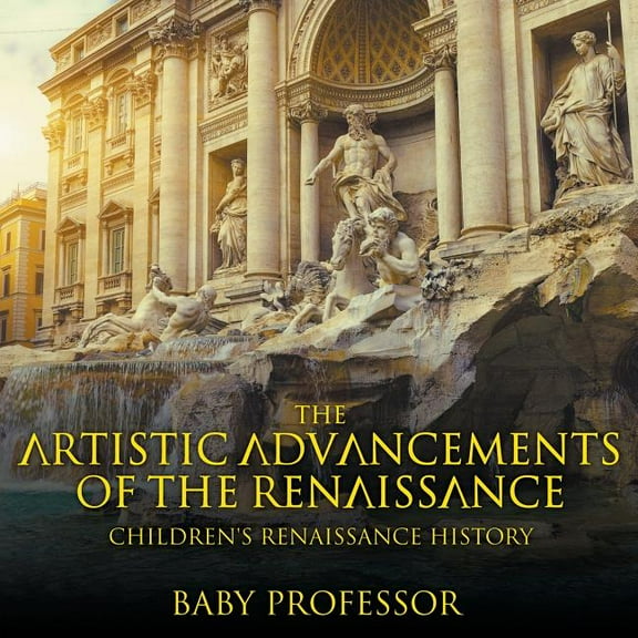 The Artistic Advancements of the Renaissance Children's Renaissance History, (Paperback)