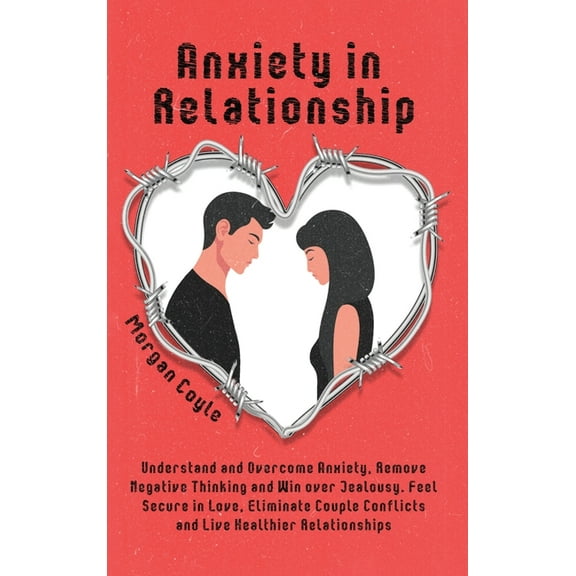 Anxiety in Relationship: Understand and Overcome Anxiety, Remove Negative Thinking and Win over Jealousy. Feel Secure in, (Hardcover)