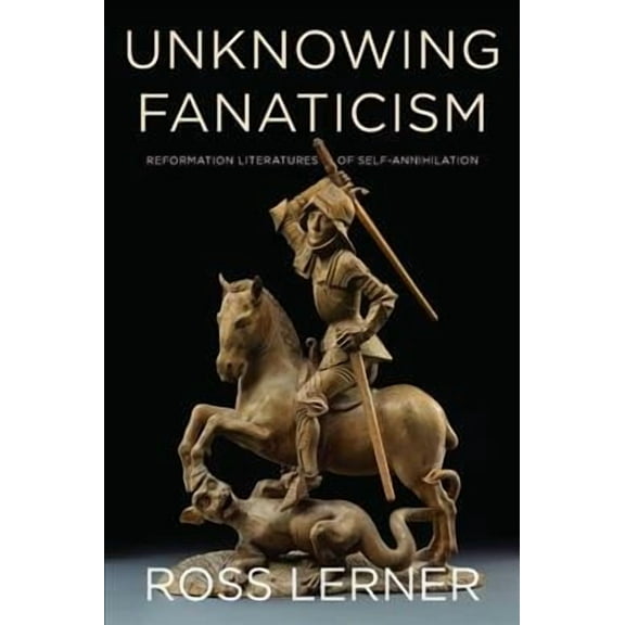 Unknowing Fanaticism: Reformation Literatures of Self-Annihilation (Paperback)