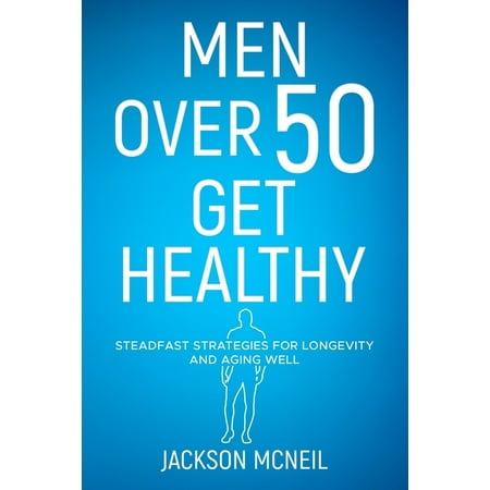 Men Over 50 Get Healthy: Steadfast Strategies for Longevity and Aging Well (Paperback)