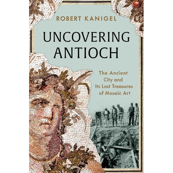 Uncovering Antioch: The Ancient City and Its Lost Treasures of Mosaic Art, (Hardcover)
