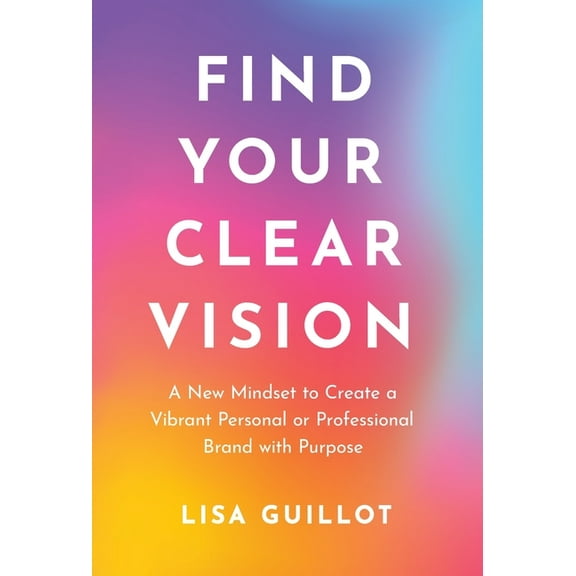 Find Your Clear Vision: A New Mindset to Create a Vibrant Personal or Professional Brand with Purpose, (Hardcover)