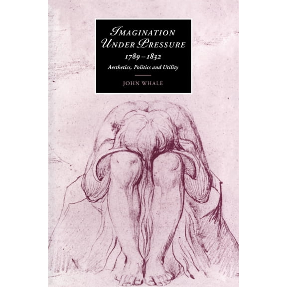 Cambridge Studies in Romanticism Imagination Under Pressure, 1789-1832: Aesthetics, Politics and Utility, Book 39, (Paperback)
