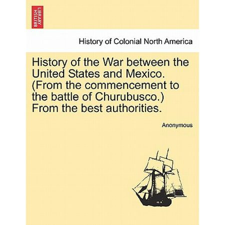 History of the War Between the United States and Mexico. (from the Commencement to the Battle of Churubusco.) from the Best