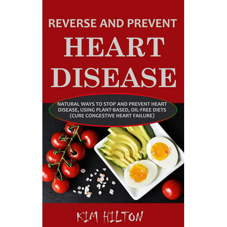 Reverse and Prevent Heart Disease: Natural Ways to Stop and Prevent Heart Disease, Using Plant-Based, Oil-Free Diets (Cure Congestive Heart Failure) -