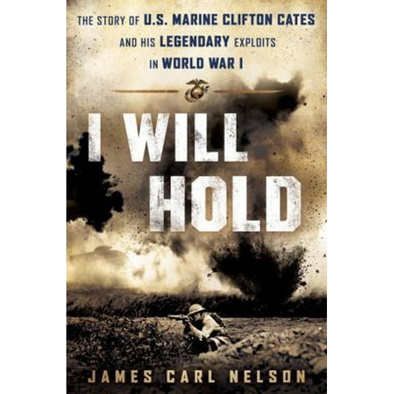 Pre-Owned I Will Hold: The Story of USMC Legend Clifton B. Cates, from Belleau Wood to Victory in the Great War (Hardcover) 0425281485 9780425281482