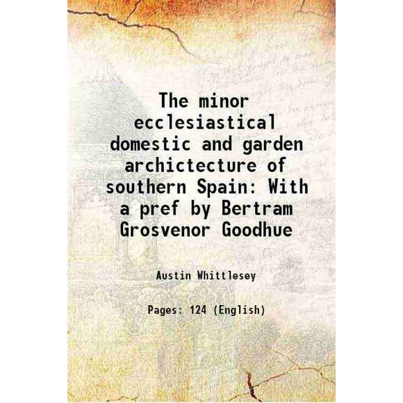 The minor ecclesiastical domestic and garden archictecture of southern Spain With a pref by Bertram Grosvenor Goodhue 1917 [Hardcover]