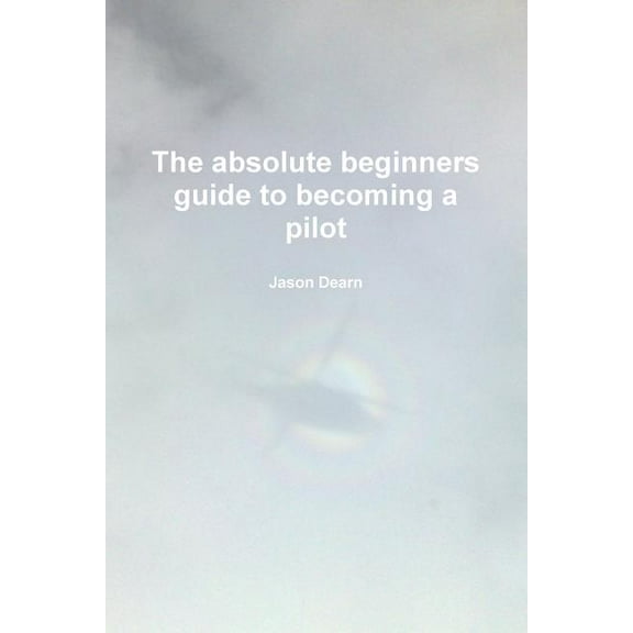 The Absolute Beginners Guide to Becoming a Pilot (Paperback)
